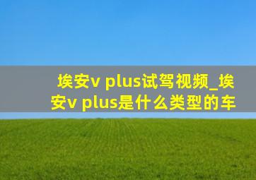 埃安v plus试驾视频_埃安v plus是什么类型的车